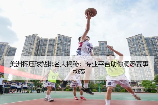 美洲杯压球站排名大揭秘：专业平台助你洞悉赛事动态
